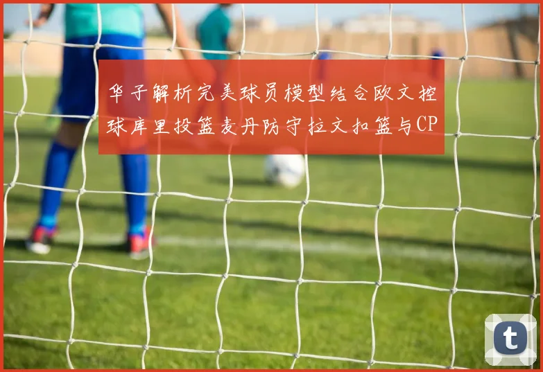 华子解析完美球员模型结合欧文控球库里投篮麦丹防守拉文扣篮与CP球商