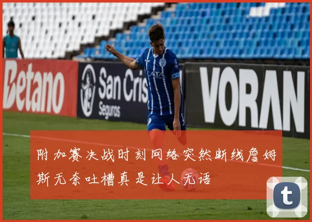 附加赛决战时刻网络突然断线詹姆斯无奈吐槽真是让人无语