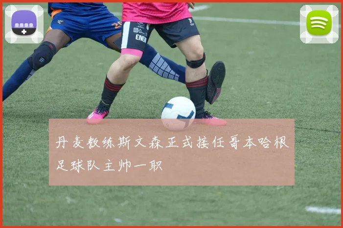 丹麦教练斯文森正式接任哥本哈根足球队主帅一职