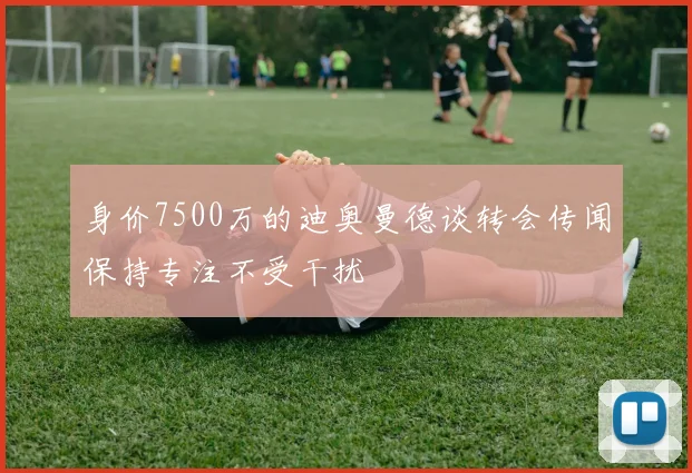 身价7500万的迪奥曼德谈转会传闻保持专注不受干扰