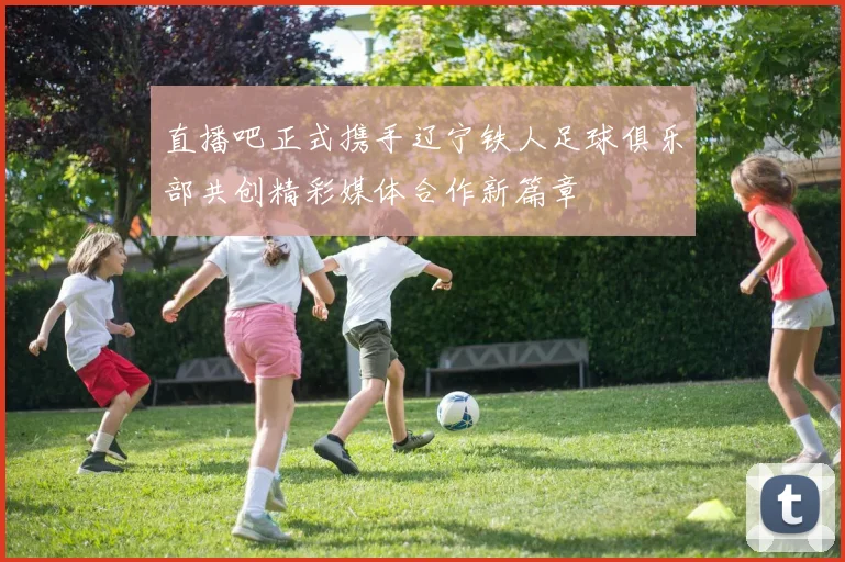直播吧正式携手辽宁铁人足球俱乐部共创精彩媒体合作新篇章