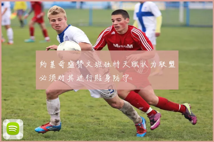 约基奇盛赞文班独特天赋认为联盟必须对其进行贴身防守