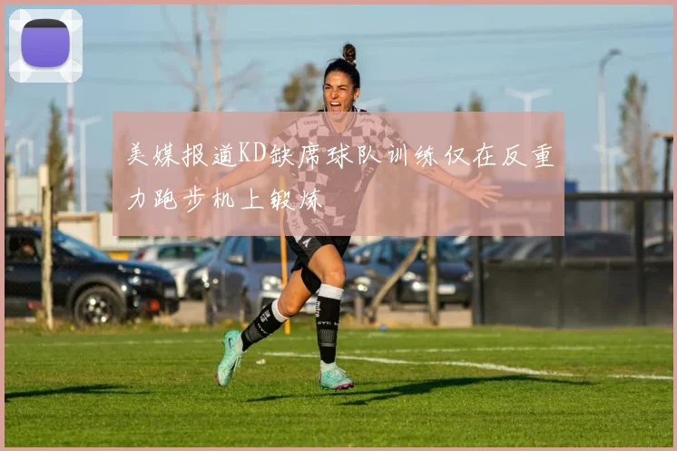 美媒报道KD缺席球队训练仅在反重力跑步机上锻炼
