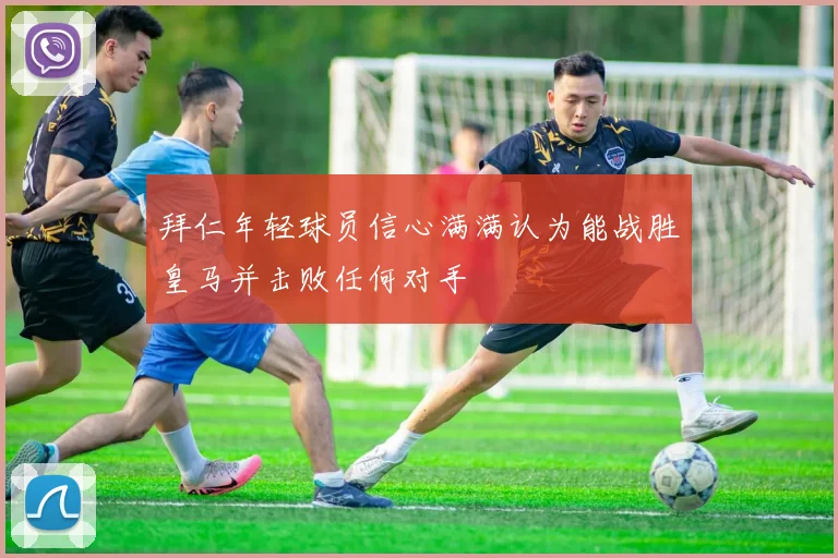 拜仁年轻球员信心满满认为能战胜皇马并击败任何对手