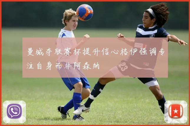 曼城夺联赛杯提升信心格伊强调专注自身而非阿森纳