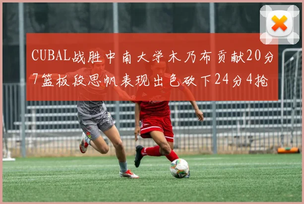 CUBAL战胜中南大学木乃布贡献20分7篮板段思帆表现出色砍下24分4抢断