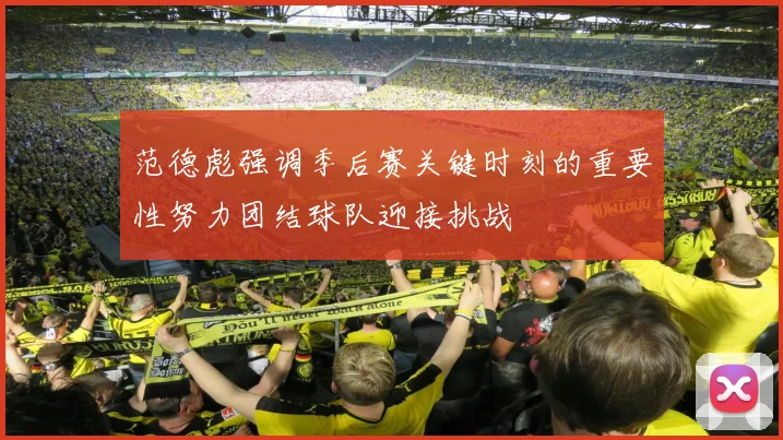 范德彪强调季后赛关键时刻的重要性努力团结球队迎接挑战
