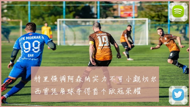 特里强调阿森纳实力不可小觑切尔西曾凭角球夺得首个欧冠荣耀