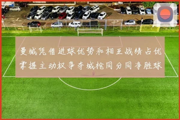 曼城凭借进球优势和相互战绩占优掌握主动权争夺城枪同分同净胜球局势