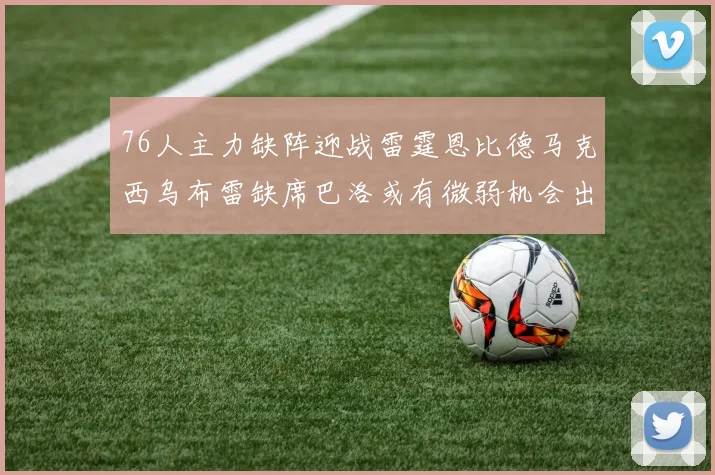 76人主力缺阵迎战雷霆恩比德马克西乌布雷缺席巴洛或有微弱机会出战