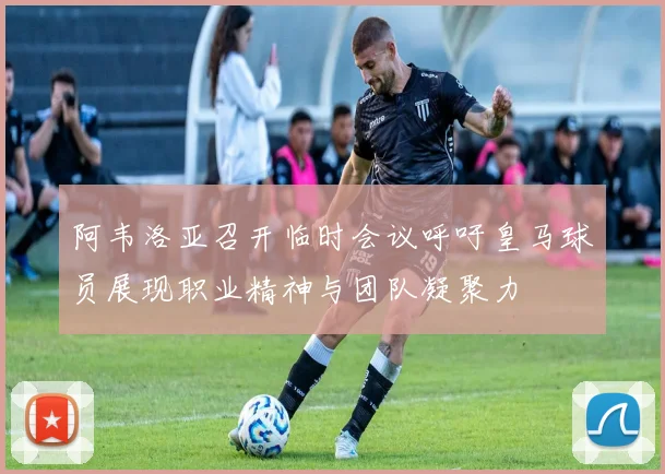 阿韦洛亚召开临时会议呼吁皇马球员展现职业精神与团队凝聚力